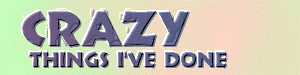 Crazy Things I've done: